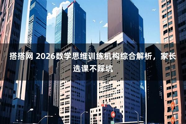 搭搭网 2026数学思维训练机构综合解析，家长选课不踩坑