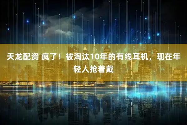 天龙配资 疯了！被淘汰10年的有线耳机，现在年轻人抢着戴