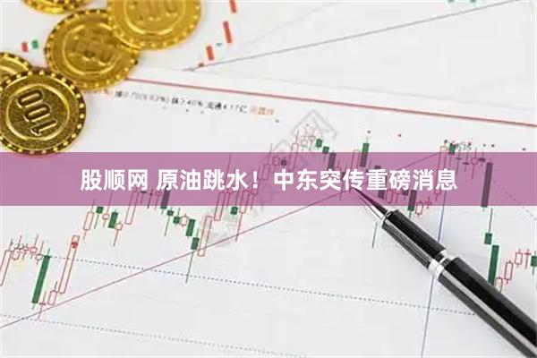 股顺网 原油跳水！中东突传重磅消息