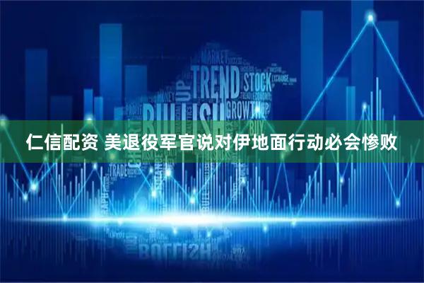 仁信配资 美退役军官说对伊地面行动必会惨败