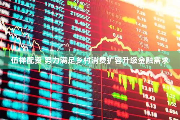 伍祥配资 努力满足乡村消费扩容升级金融需求