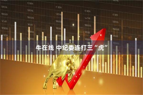 牛在线 中纪委连打三“虎”