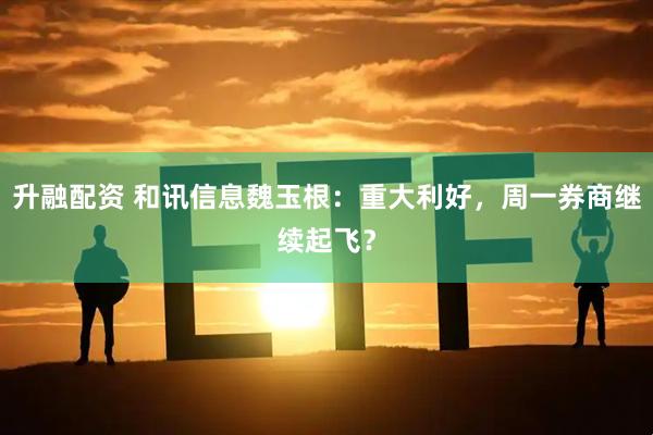 升融配资 和讯信息魏玉根：重大利好，周一券商继续起飞？