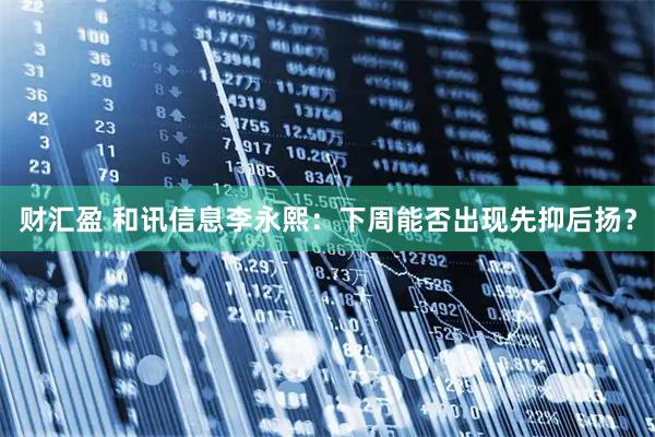 财汇盈 和讯信息李永熙：下周能否出现先抑后扬？