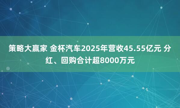 策略大赢家 金杯汽车2025年营收45.55亿元 分红、回购合计超8000万元