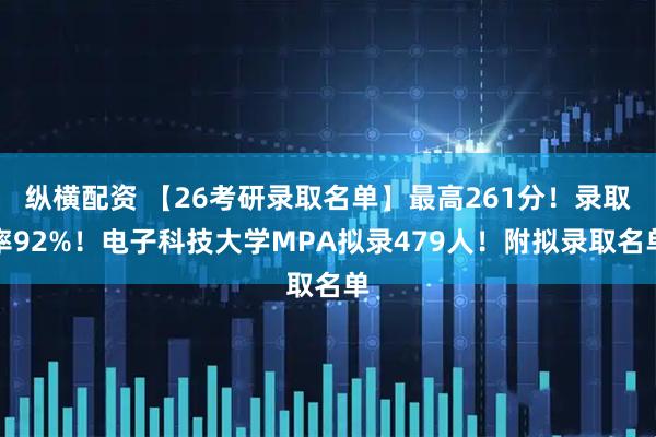 纵横配资 【26考研录取名单】最高261分！录取率92%！电子科技大学MPA拟录479人！附拟录取名单
