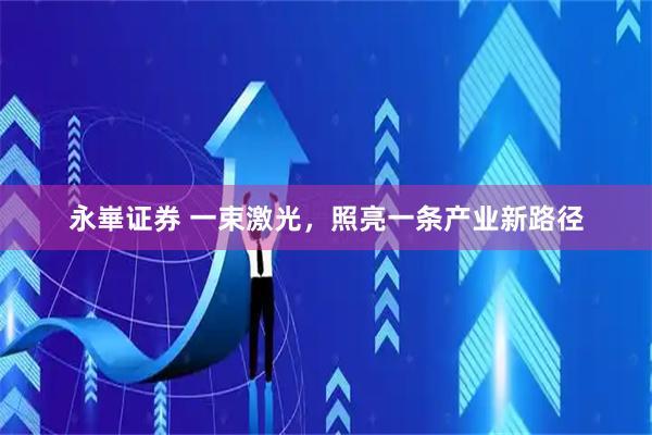 永崋证券 一束激光，照亮一条产业新路径