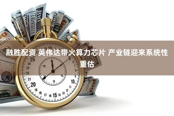 融胜配资 英伟达带火算力芯片 产业链迎来系统性重估