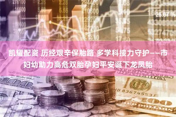 凯耀配资 历经艰辛保胎路 多学科接力守护——市妇幼助力高危双胎孕妇平安诞下龙凤胎