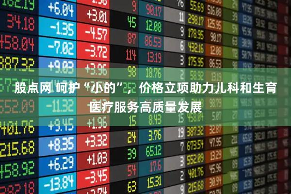 股点网 呵护“小的”，价格立项助力儿科和生育医疗服务高质量发展