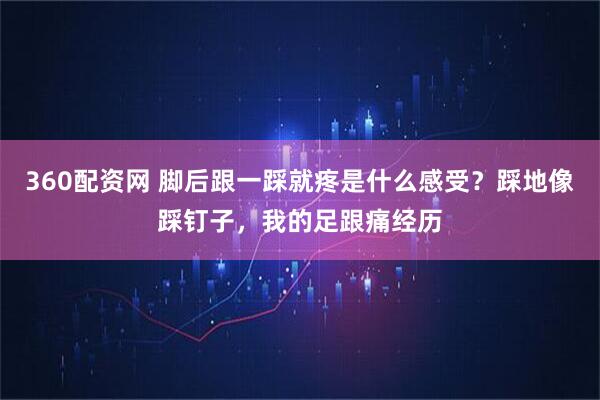 360配资网 脚后跟一踩就疼是什么感受？踩地像踩钉子，我的足跟痛经历