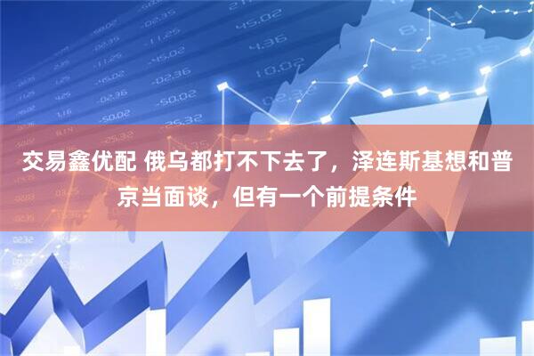 交易鑫优配 俄乌都打不下去了，泽连斯基想和普京当面谈，但有一个前提条件