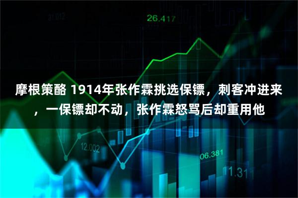 摩根策酪 1914年张作霖挑选保镖，刺客冲进来，一保镖却不动，张作霖怒骂后却重用他