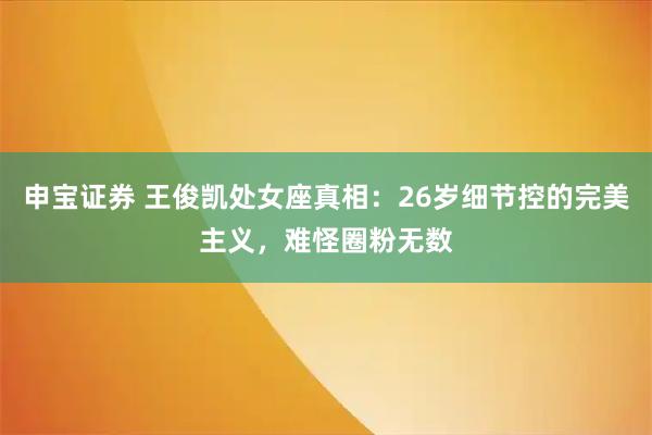 申宝证券 王俊凯处女座真相：26岁细节控的完美主义，难怪圈粉无数