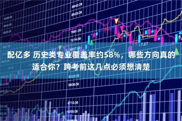 配亿多 历史类专业覆盖率约58%，哪些方向真的适合你？跨考前这几点必须想清楚
