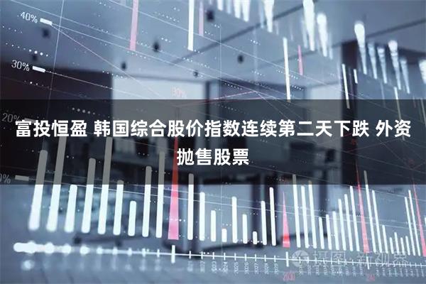 富投恒盈 韩国综合股价指数连续第二天下跌 外资抛售股票
