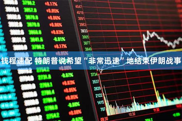 钱程速配 特朗普说希望“非常迅速”地结束伊朗战事