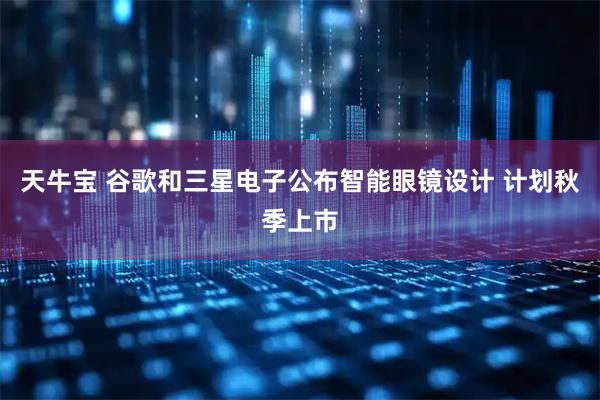 天牛宝 谷歌和三星电子公布智能眼镜设计 计划秋季上市