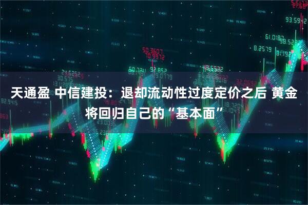 天通盈 中信建投:退却流动性过度定价之后 黄金将回归自己的“基本面”