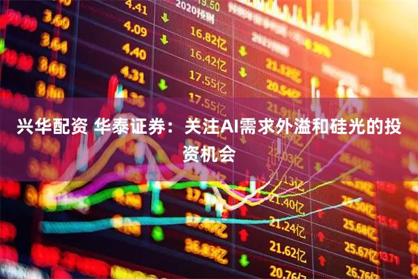 兴华配资 华泰证券：关注AI需求外溢和硅光的投资机会