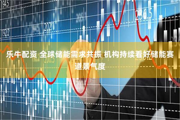 乐牛配资 全球储能需求共振 机构持续看好储能赛道景气度