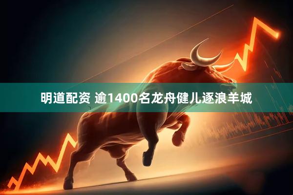 明道配资 逾1400名龙舟健儿逐浪羊城