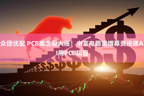众团优配 PCB概念股大涨！中富电路定增募资投建AI用PCB项目