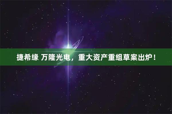 捷希缘 万隆光电，重大资产重组草案出炉！
