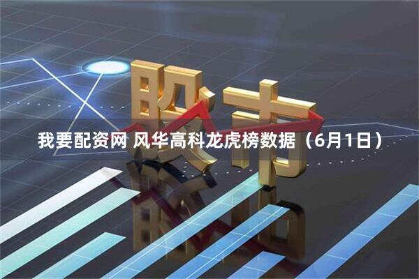 我要配资网 风华高科龙虎榜数据（6月1日）