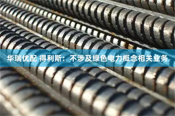华瑞优配 得利斯：不涉及绿色电力概念相关业务