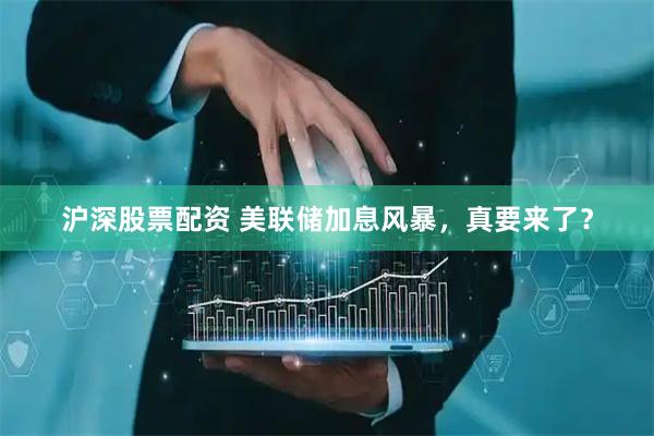 沪深股票配资 美联储加息风暴，真要来了？