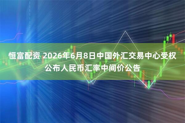 恒富配资 2026年6月8日中国外汇交易中心受权公布人民币汇率中间价公告