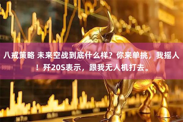 八戒策略 未来空战到底什么样?你来单挑,我摇人!歼20S表示,跟我无人机打去。