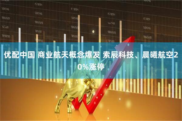 优配中国 商业航天概念爆发 索辰科技、晨曦航空20%涨停