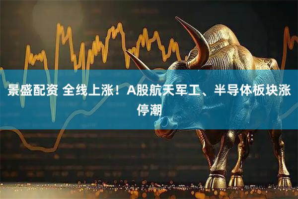 景盛配资 全线上涨！A股航天军工、半导体板块涨停潮