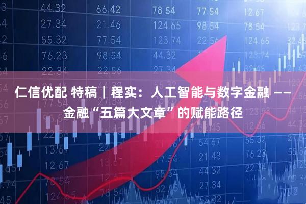 仁信优配 特稿｜程实：人工智能与数字金融 ——金融“五篇大文章”的赋能路径