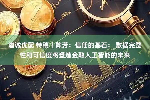 溢诚优配 特稿｜陈芳：信任的基石： 数据完整性和可信度将塑造金融人工智能的未来