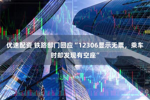 优速配资 铁路部门回应“12306显示无票，乘车时却发现有空座”