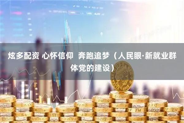 炫多配资 心怀信仰  奔跑追梦（人民眼·新就业群体党的建设）