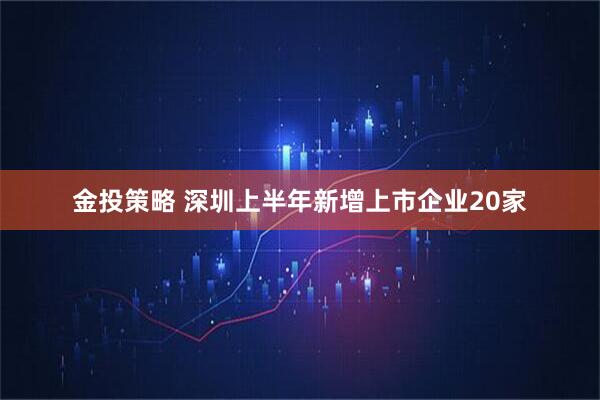 金投策略 深圳上半年新增上市企业20家
