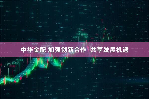 中华金配 加强创新合作  共享发展机遇