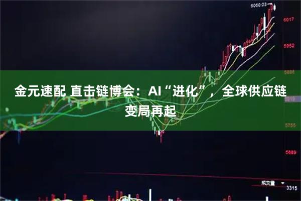 金元速配 直击链博会：AI“进化”，全球供应链变局再起