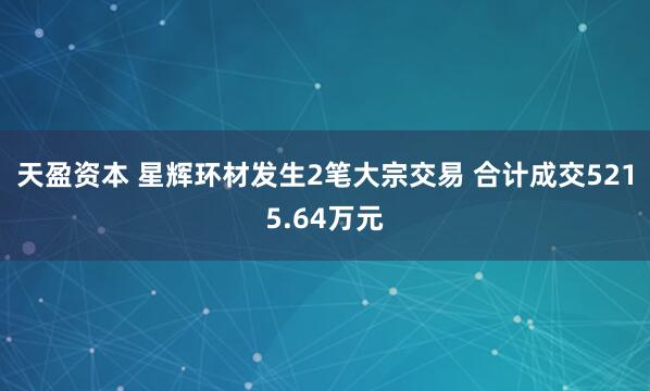 天盈资本 星辉环材发生2笔大宗交易 合计成交5215.64万元