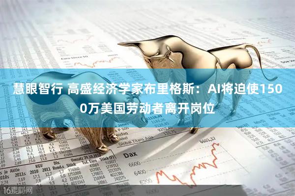 慧眼智行 高盛经济学家布里格斯:AI将迫使1500万美国劳动者离开岗位