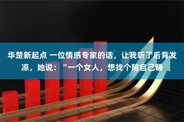 华楚新起点 一位情感专家的话，让我听了后背发凉，她说：“一个女人，想找个陪自己睡