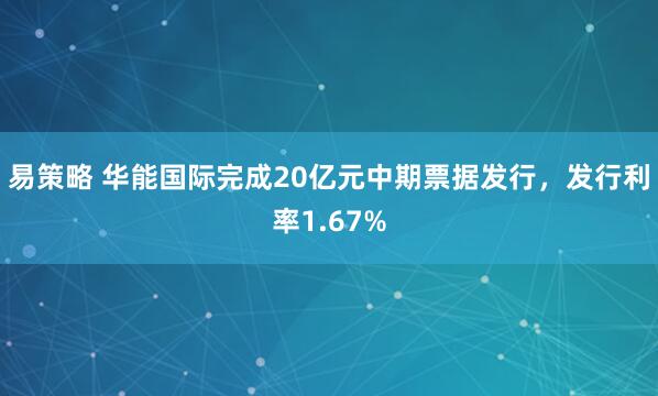 易策略 华能国际完成20亿元中期票据发行，发行利率1.67%