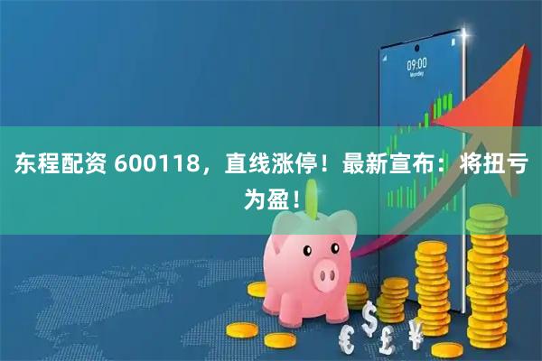 东程配资 600118，直线涨停！最新宣布：将扭亏为盈！