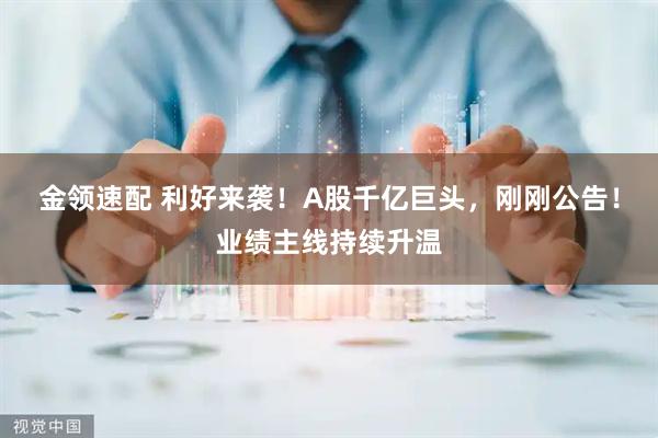 金领速配 利好来袭！A股千亿巨头，刚刚公告！业绩主线持续升温