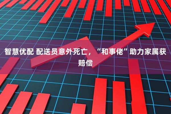 智慧优配 配送员意外死亡，“和事佬”助力家属获赔偿