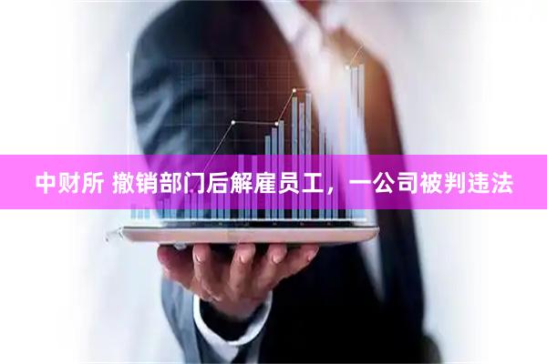 中财所 撤销部门后解雇员工，一公司被判违法